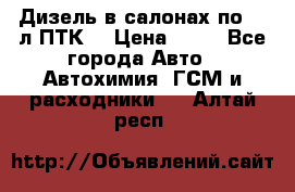 Дизель в салонах по 20 л ПТК. › Цена ­ 30 - Все города Авто » Автохимия, ГСМ и расходники   . Алтай респ.